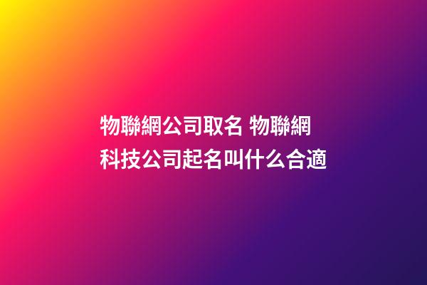 物聯網公司取名 物聯網科技公司起名叫什么合適-第1張-公司起名-玄機派
